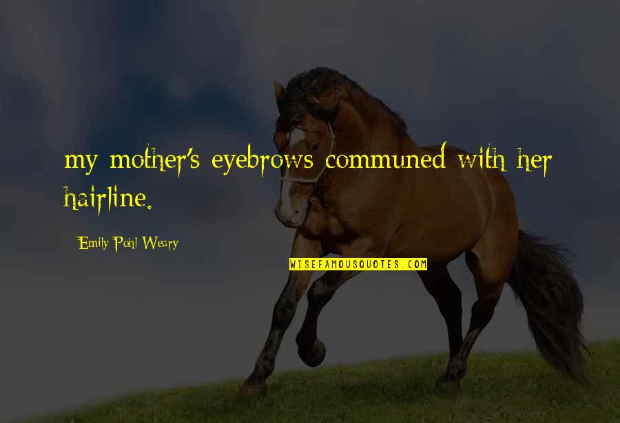 Pohl Quotes By Emily Pohl-Weary: my mother's eyebrows communed with her hairline. Pohl Quotes By Emily Pohl-Weary: my mother's eyebrows communed with her hairline.