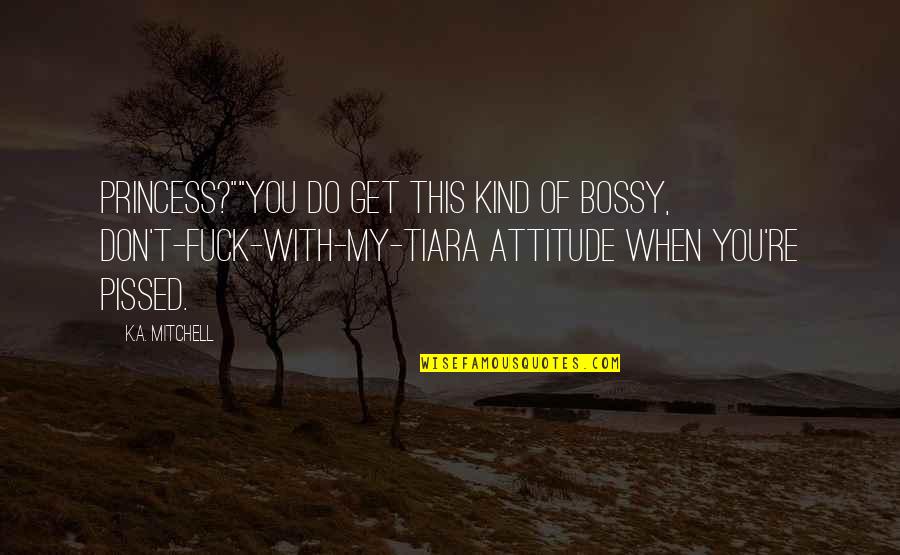Poika Character Quotes By K.A. Mitchell: Princess?""You do get this kind of bossy, don't-fuck-with-my-tiara Poika Character Quotes By K.A. Mitchell: Princess?""You do get this kind of bossy, don't-fuck-with-my-tiara