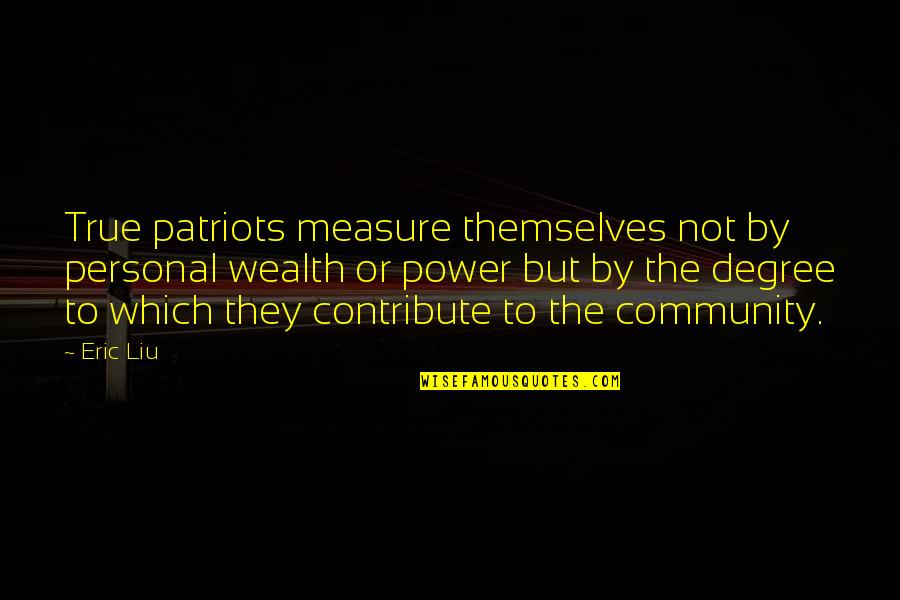 Poiler Quotes By Eric Liu: True patriots measure themselves not by personal wealth Poiler Quotes By Eric Liu: True patriots measure themselves not by personal wealth
