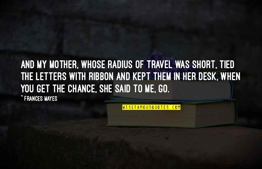 Poiler Quotes By Frances Mayes: And my mother, whose radius of travel was Poiler Quotes By Frances Mayes: And my mother, whose radius of travel was