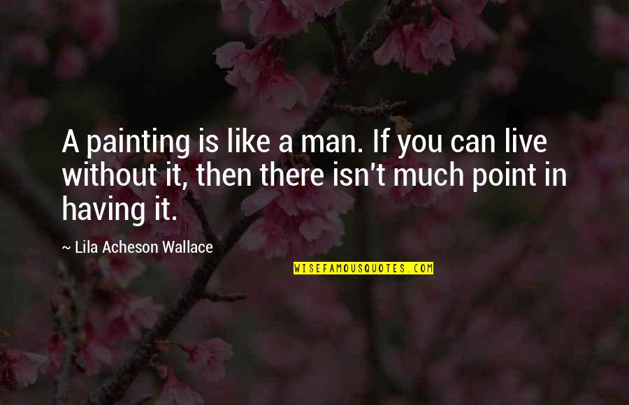 Point Man Quotes By Lila Acheson Wallace: A painting is like a man. If you