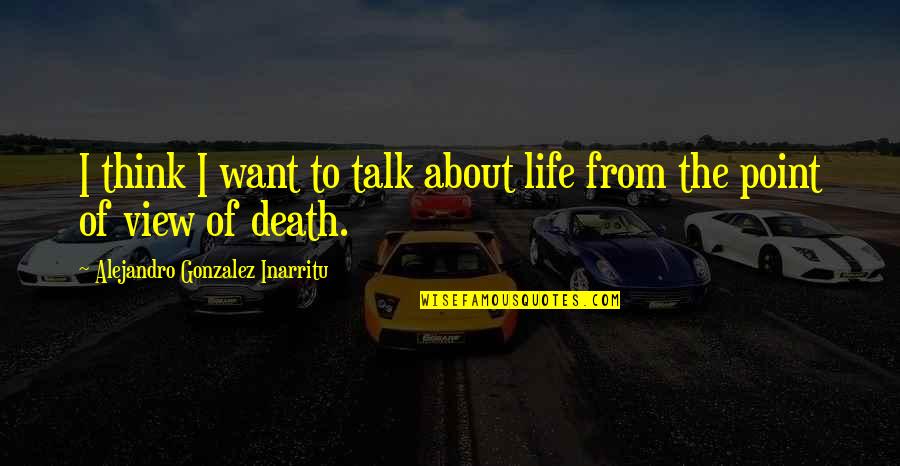 Point Of View In Life Quotes By Alejandro Gonzalez Inarritu: I think I want to talk about life