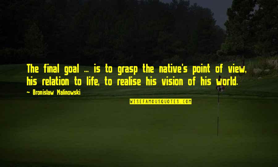Point Of View In Life Quotes By Bronislaw Malinowski: The final goal ... is to grasp the