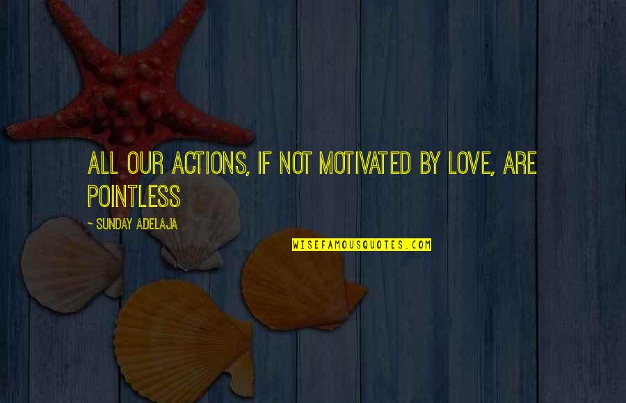 Pointless Love Quotes By Sunday Adelaja: All our actions, if not motivated by love, Pointless Love Quotes By Sunday Adelaja: All our actions, if not motivated by love,