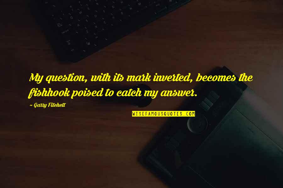 Poised Quotes By Garry Fitchett: My question, with its mark inverted, becomes the Poised Quotes By Garry Fitchett: My question, with its mark inverted, becomes the