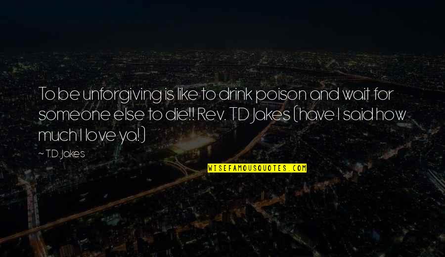 Poison And Love Quotes By T.D. Jakes: To be unforgiving is like to drink poison