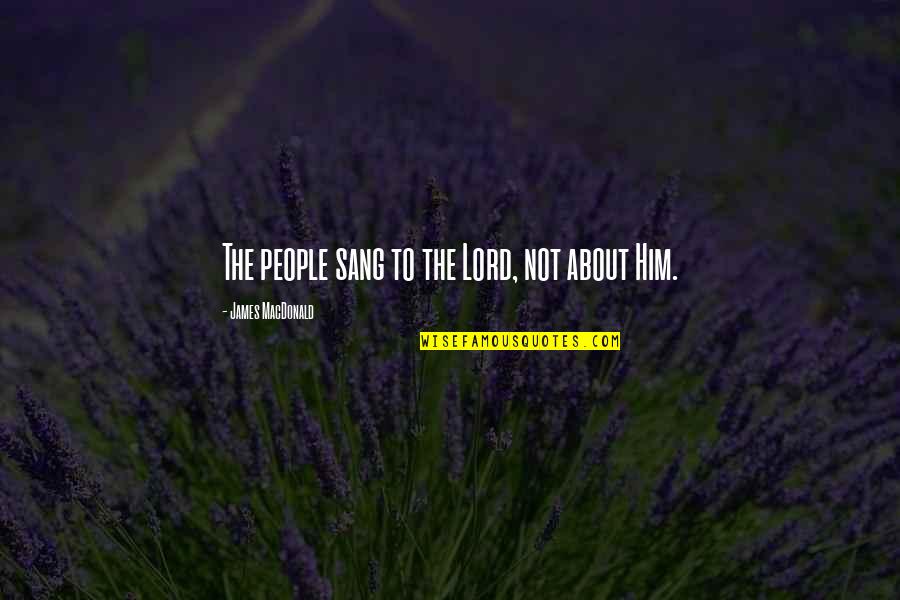 Poisonous Mind Quotes By James MacDonald: The people sang to the Lord, not about Poisonous Mind Quotes By James MacDonald: The people sang to the Lord, not about