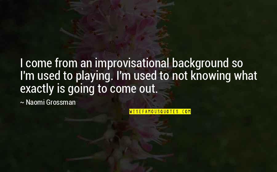 Poissant Construction Quotes By Naomi Grossman: I come from an improvisational background so I'm