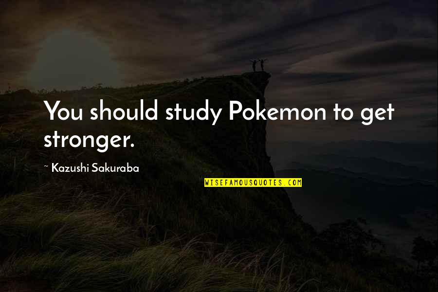 Pokemon Best Quotes By Kazushi Sakuraba: You should study Pokemon to get stronger.