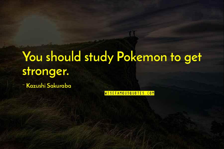 Pokemon Y Quotes By Kazushi Sakuraba: You should study Pokemon to get stronger.
