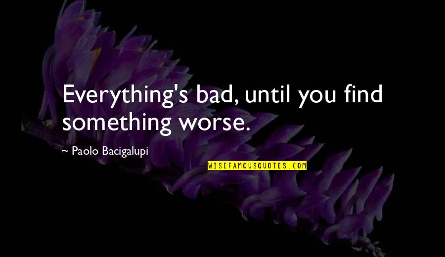 Pokiain Quotes By Paolo Bacigalupi: Everything's bad, until you find something worse. Pokiain Quotes By Paolo Bacigalupi: Everything's bad, until you find something worse.