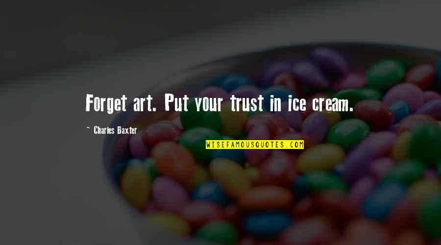 Pokorny Obituary Quotes By Charles Baxter: Forget art. Put your trust in ice cream.
