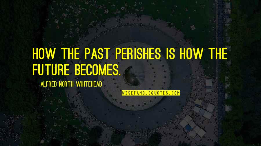 Pokrivene Ene Quotes By Alfred North Whitehead: How the past perishes is how the future