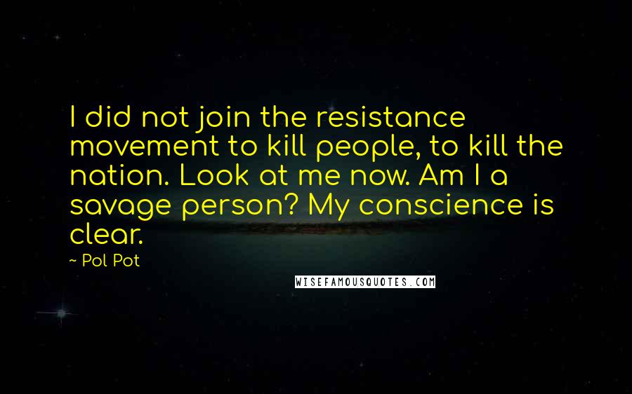 Pol Pot quotes: I did not join the resistance movement to kill people, to kill the nation. Look at me now. Am I a savage person? My conscience is clear.