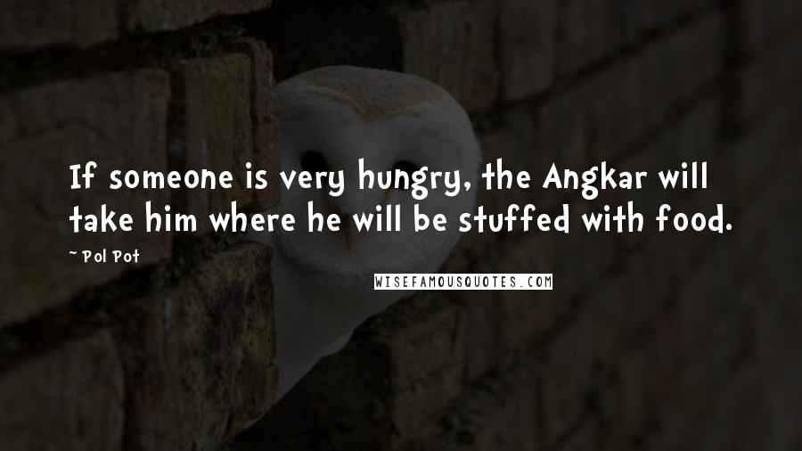 Pol Pot quotes: If someone is very hungry, the Angkar will take him where he will be stuffed with food.