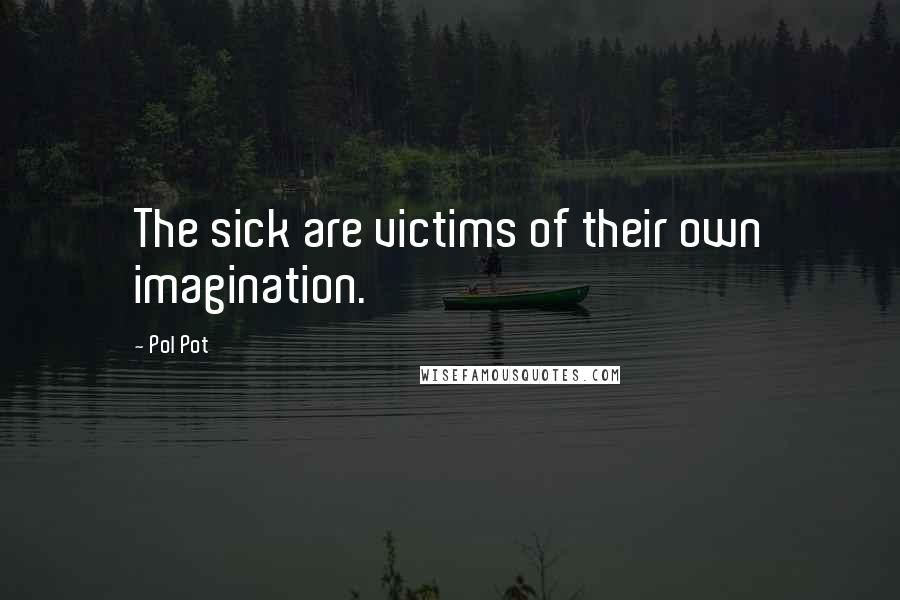 Pol Pot quotes: The sick are victims of their own imagination.