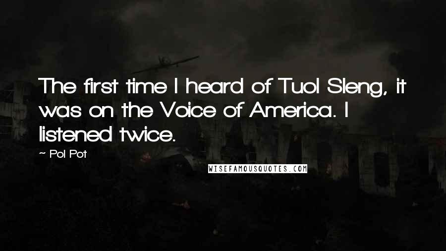 Pol Pot quotes: The first time I heard of Tuol Sleng, it was on the Voice of America. I listened twice.