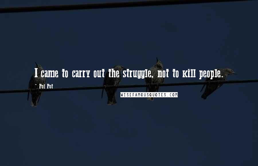 Pol Pot quotes: I came to carry out the struggle, not to kill people.