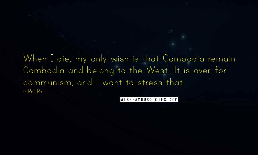 Pol Pot quotes: When I die, my only wish is that Cambodia remain Cambodia and belong to the West. It is over for communism, and I want to stress that.