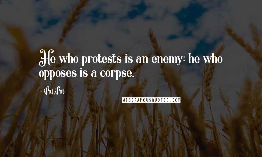 Pol Pot quotes: He who protests is an enemy; he who opposes is a corpse.