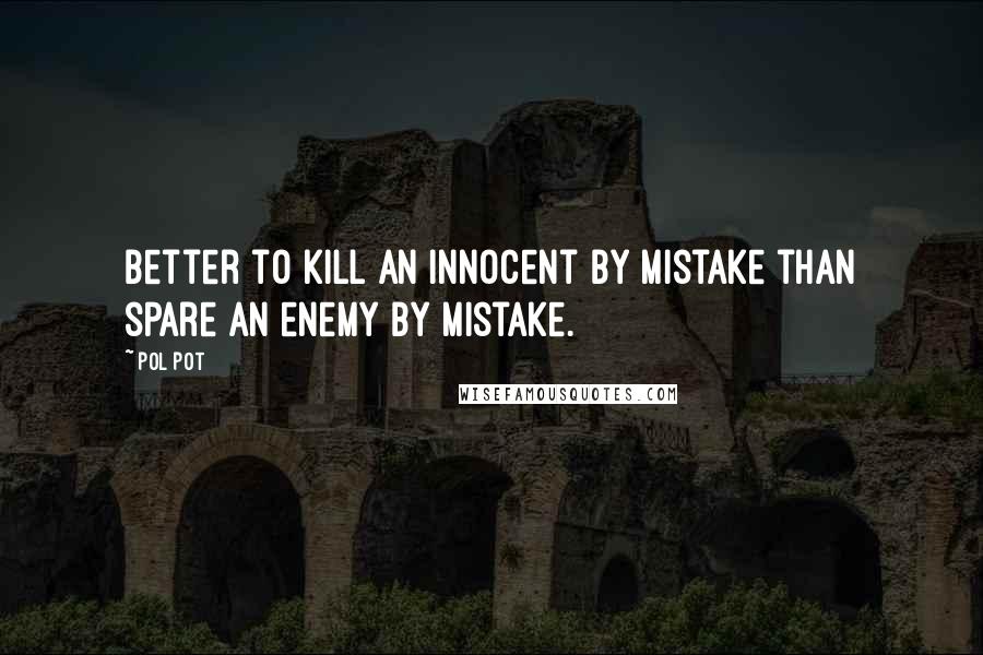 Pol Pot quotes: Better to kill an innocent by mistake than spare an enemy by mistake.