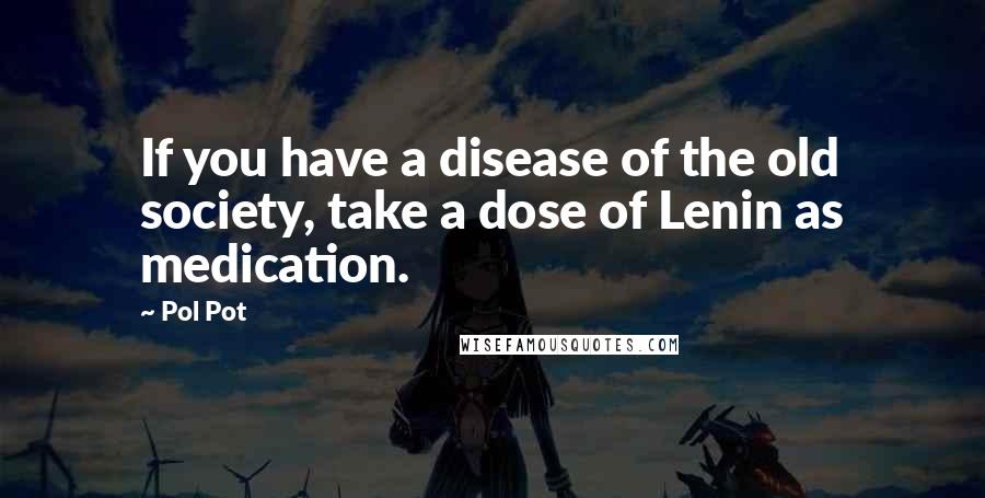 Pol Pot quotes: If you have a disease of the old society, take a dose of Lenin as medication.