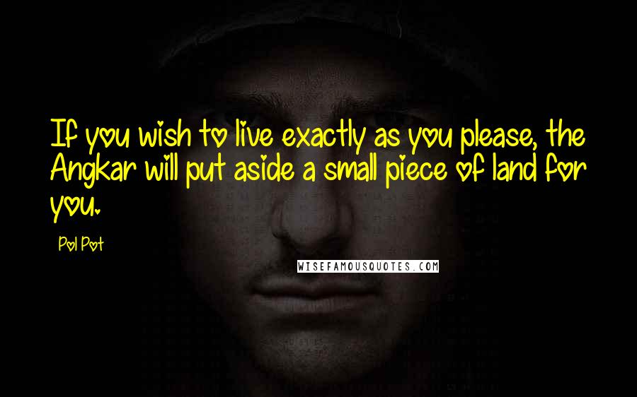 Pol Pot quotes: If you wish to live exactly as you please, the Angkar will put aside a small piece of land for you.