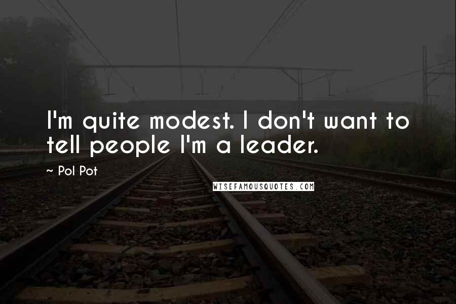 Pol Pot quotes: I'm quite modest. I don't want to tell people I'm a leader.