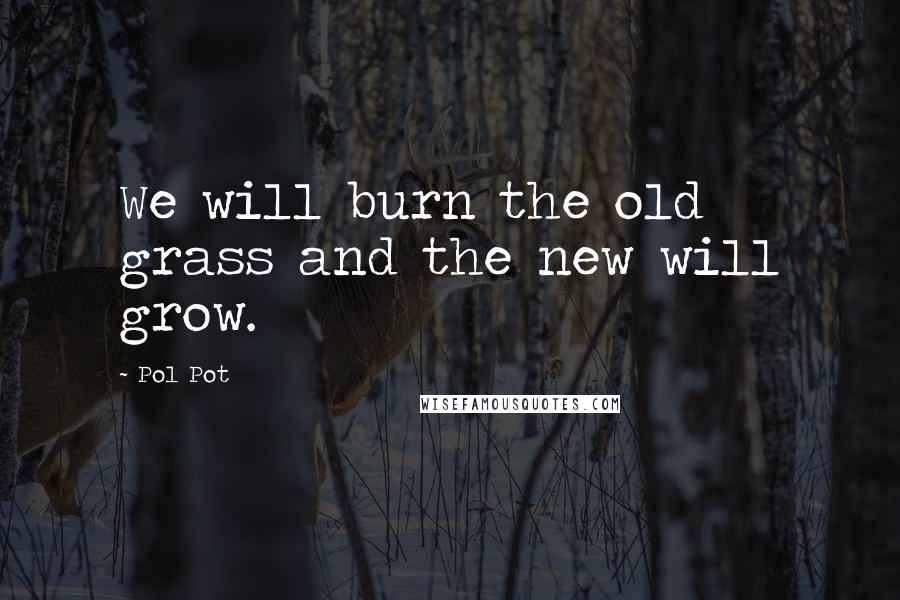 Pol Pot quotes: We will burn the old grass and the new will grow.