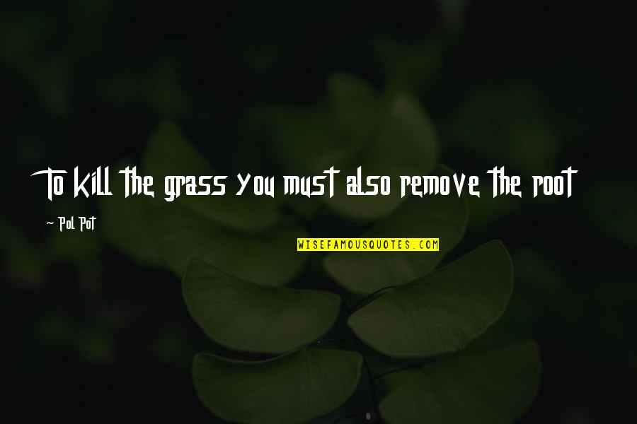 Pol Quotes By Pol Pot: To kill the grass you must also remove