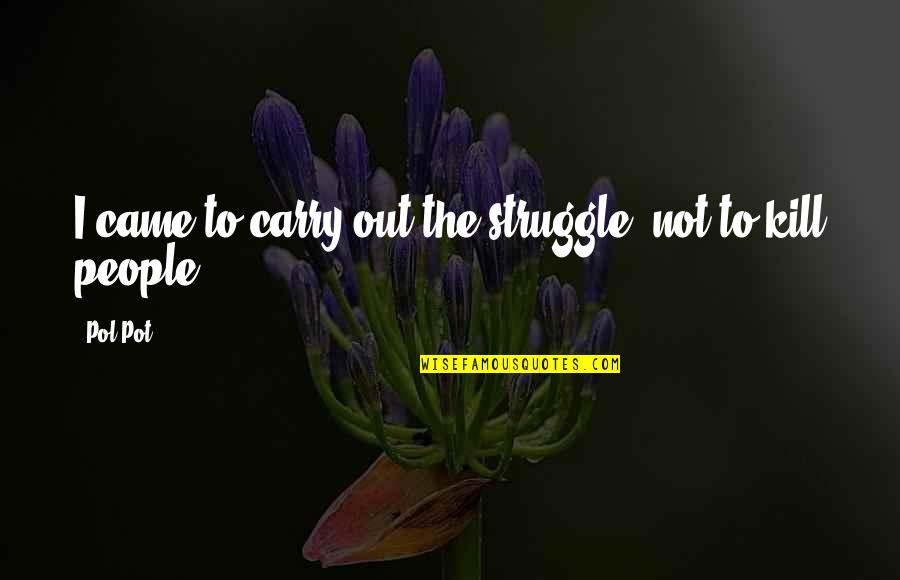 Pol Quotes By Pol Pot: I came to carry out the struggle, not