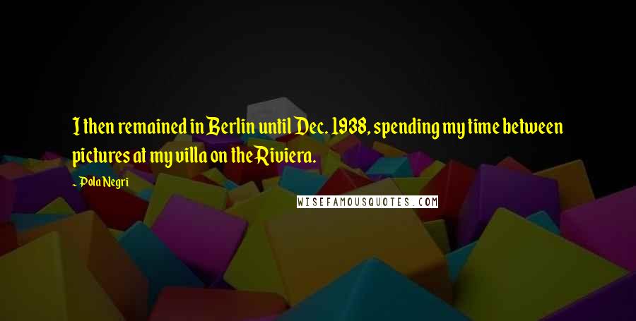 Pola Negri quotes: I then remained in Berlin until Dec. 1938, spending my time between pictures at my villa on the Riviera.