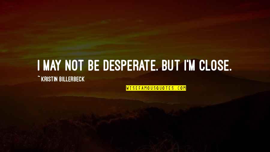 Polacken Quotes By Kristin Billerbeck: I may not be desperate. But I'm close. Polacken Quotes By Kristin Billerbeck: I may not be desperate. But I'm close.