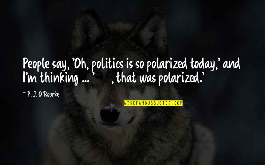 Polarized Politics Quotes By P. J. O'Rourke: People say, 'Oh, politics is so polarized today,' Polarized Politics Quotes By P. J. O'Rourke: People say, 'Oh, politics is so polarized today,'