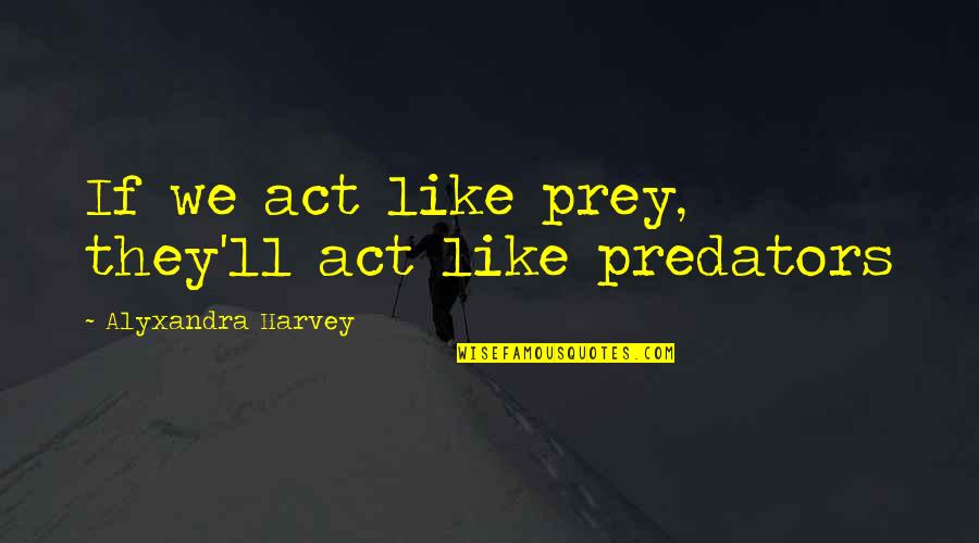Polemically Quotes By Alyxandra Harvey: If we act like prey, they'll act like