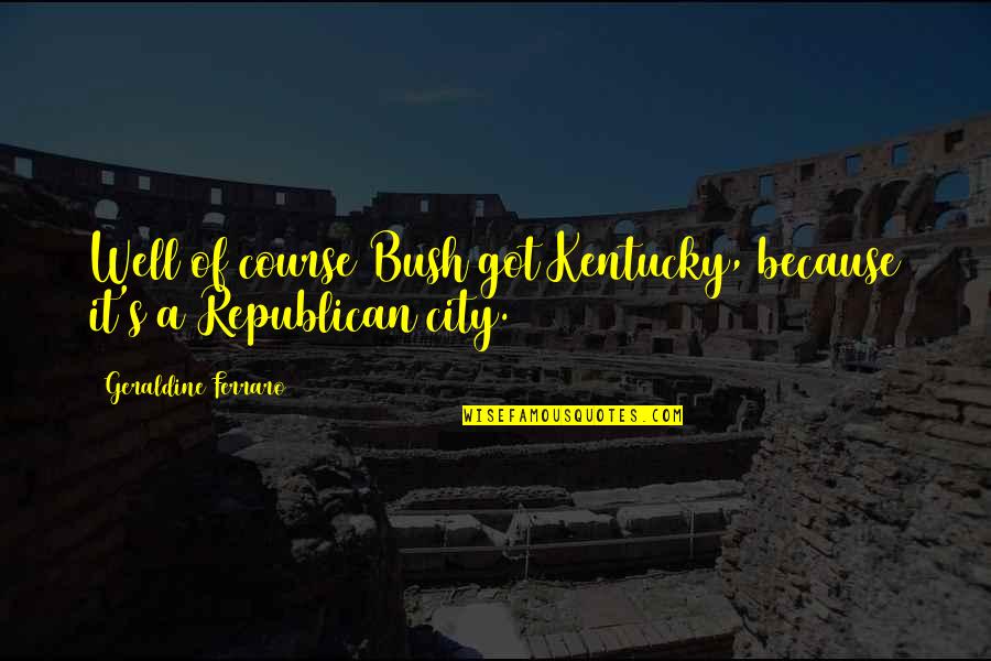 Poleward Quotes By Geraldine Ferraro: Well of course Bush got Kentucky, because it's Poleward Quotes By Geraldine Ferraro: Well of course Bush got Kentucky, because it's