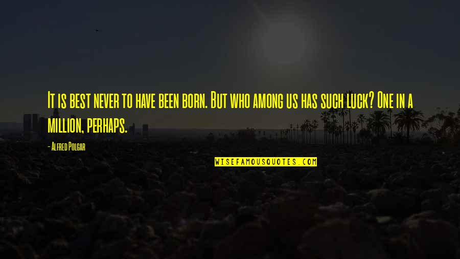 Polgar Quotes By Alfred Polgar: It is best never to have been born. Polgar Quotes By Alfred Polgar: It is best never to have been born.