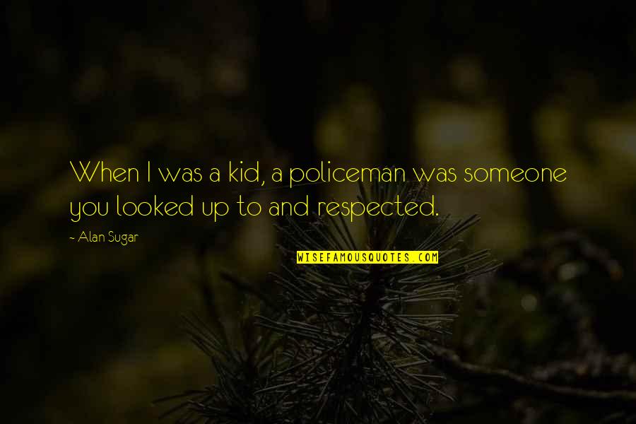 Policeman Quotes By Alan Sugar: When I was a kid, a policeman was