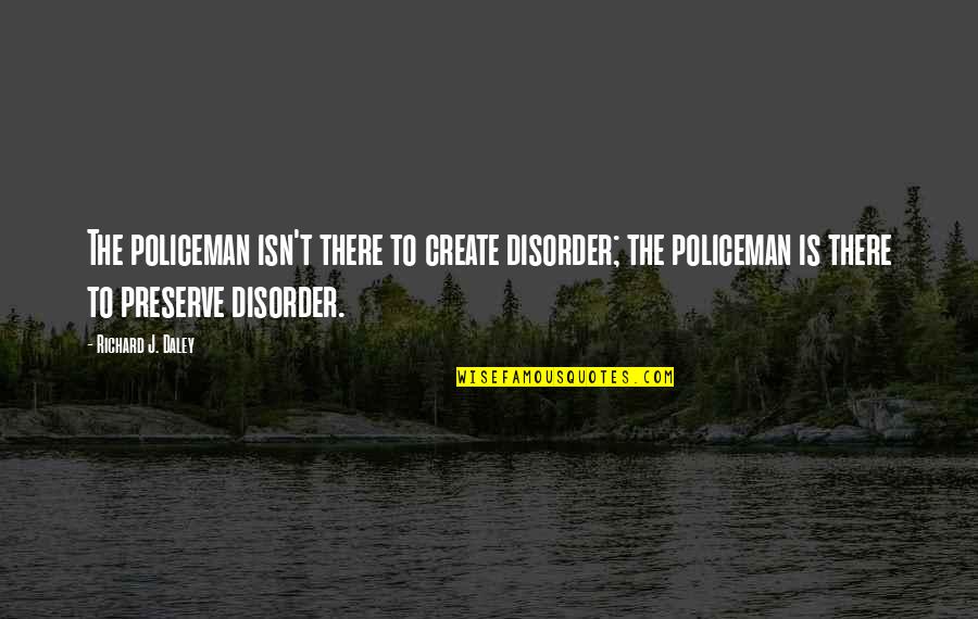 Policeman's Quotes By Richard J. Daley: The policeman isn't there to create disorder; the