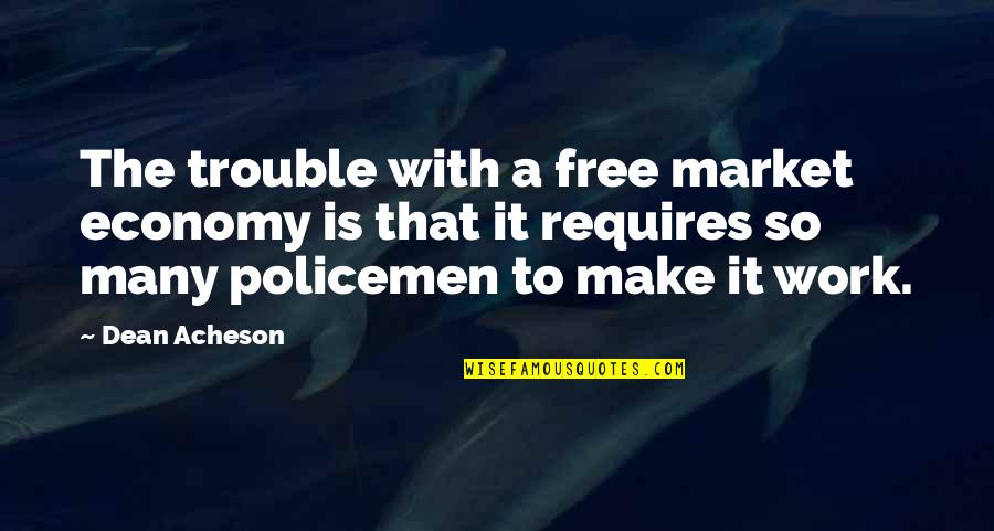 Policemen's Quotes By Dean Acheson: The trouble with a free market economy is Policemen's Quotes By Dean Acheson: The trouble with a free market economy is