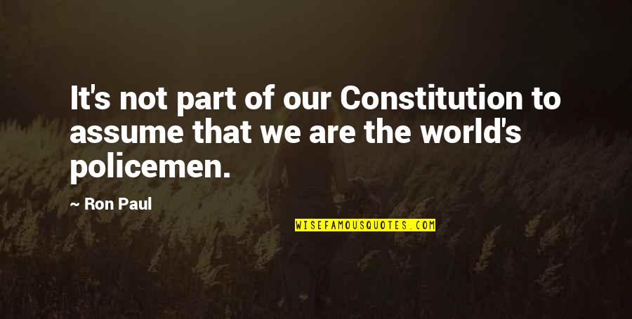 Policemen's Quotes By Ron Paul: It's not part of our Constitution to assume