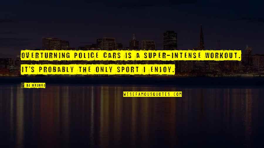Police's Quotes By Ai Weiwei: Overturning police cars is a super-intense workout. It's