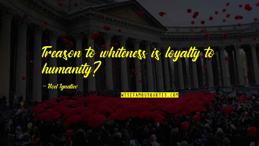 Policiais Em Quotes By Noel Ignatiev: Treason to whiteness is loyalty to humanity?