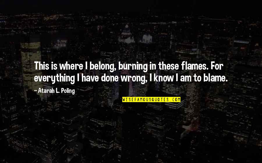 Policijos Laipsniai Quotes By Atarah L. Poling: This is where I belong, burning in these