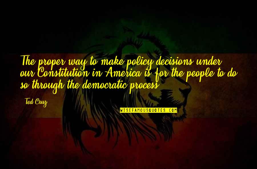 Policy Decisions Quotes By Ted Cruz: The proper way to make policy decisions under Policy Decisions Quotes By Ted Cruz: The proper way to make policy decisions under