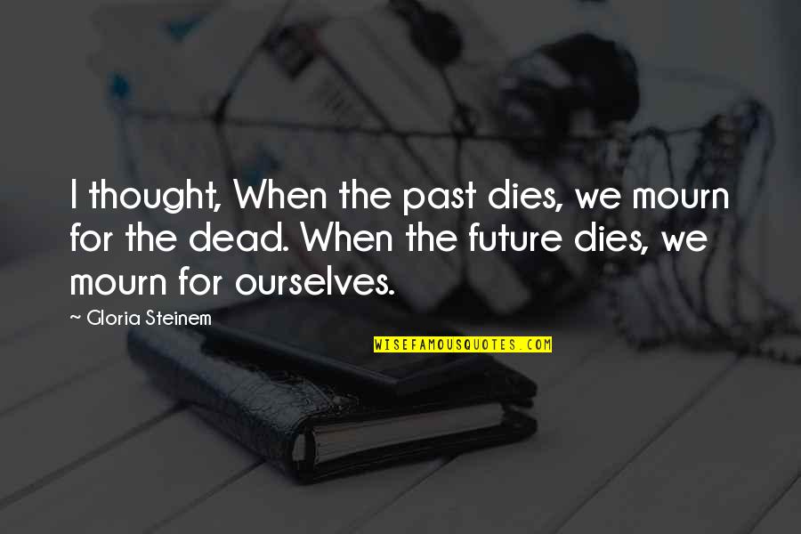 Poliomyelitis Adalah Quotes By Gloria Steinem: I thought, When the past dies, we mourn Poliomyelitis Adalah Quotes By Gloria Steinem: I thought, When the past dies, we mourn