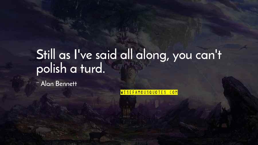Polish'd Quotes By Alan Bennett: Still as I've said all along, you can't Polish'd Quotes By Alan Bennett: Still as I've said all along, you can't