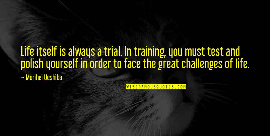 Polish'd Quotes By Morihei Ueshiba: Life itself is always a trial. In training, Polish'd Quotes By Morihei Ueshiba: Life itself is always a trial. In training,