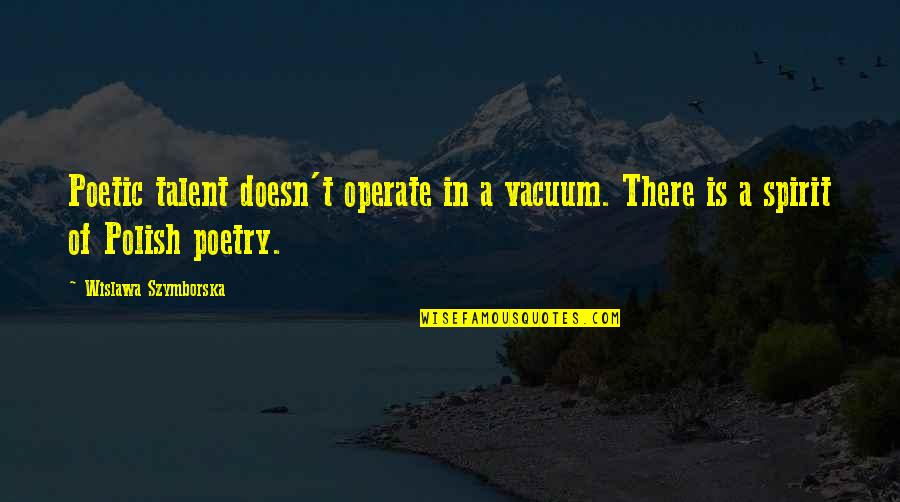 Polish'd Quotes By Wislawa Szymborska: Poetic talent doesn't operate in a vacuum. There Polish'd Quotes By Wislawa Szymborska: Poetic talent doesn't operate in a vacuum. There