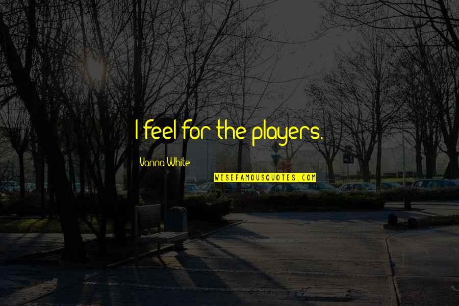 Polishness Quotes By Vanna White: I feel for the players. Polishness Quotes By Vanna White: I feel for the players.